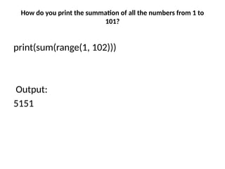 How do you print the summation of all the numbers from 1 to
101?
print(sum(range(1, 102)))
Output:
5151
 
