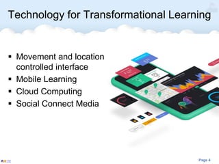 Page 4
Technology for Transformational Learning
 Movement and location
controlled interface
 Mobile Learning
 Cloud Computing
 Social Connect Media
 