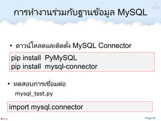 Page 43
การทางานร่วมกับฐานข้อมูล MySQL
• ดาวน์โหลดและติดตั้ง MySQL Connector
import mysql.connector
• ทดสอบการเชื่อมต่อ
mysql_test.py
pip install PyMySQL
pip install mysql-connector
 