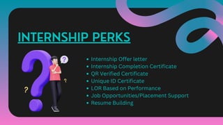 INTERNSHIP PERKS
Internship Offer letter
Internship Completion Certificate
QR Verified Certificate
Unique ID Certificate
LOR Based on Performance
Job Opportunities/Placement Support
Resume Building
 
