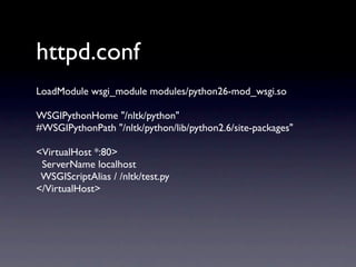 httpd.conf
LoadModule wsgi_module modules/python26-mod_wsgi.so

WSGIPythonHome "/nltk/python"
#WSGIPythonPath "/nltk/python/lib/python2.6/site-packages"

<VirtualHost *:80>
 ServerName localhost
 WSGIScriptAlias / /nltk/test.py
</VirtualHost>
 