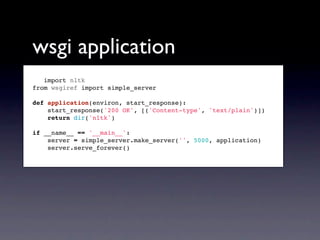 wsgi application
   import nltk
from wsgiref import simple_server

def application(environ, start_response):
    start_response('200 OK', [('Content-type', 'text/plain')])
    return dir('nltk')

if __name__ == '__main__':
    server = simple_server.make_server('', 5000, application)
    server.serve_forever()
 