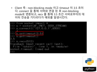 위의 상황에서 생성된 socket 객체를 제거하고 다시
socket을 생성하면 default 이므로 blocking mode 임을
확인
(gettimeout) 여기서 setblocking 을 이용하지 않고 바로
settimeout 을 이용해도 원하는 timeout을 시간을 가진
non-blocking mode 로 변환되는 것을 확인
 