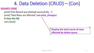 4. Data Deletion (CRUD) – (Con)
SOURCE CODE
print("One Record was deleted successfully...")
print("Total Rows are affected",con.total_changes)
# close the DB
con.close()
Display the total count of rows
affected by delete query
Elangovan Tech Notes 37
 