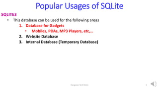 Popular Usages of SQLite
SQLITE3
• This database can be used for the following areas
1. Database for Gadgets
• Mobiles, PDAs, MP3 Players, etc,…
2. Website Database
3. Internal Database (Temporary Database)
Elangovan Tech Notes 5
 
