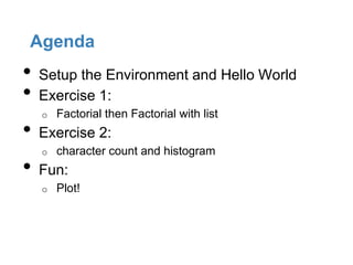 Agenda
•   Setup the Environment and Hello World
•   Exercise 1:
    o   Factorial then Factorial with list
•   Exercise 2:
    o   character count and histogram
•   Fun:
    o   Plot!
 