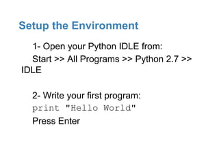 Setup the Environment
  1- Open your Python IDLE from:
  Start >> All Programs >> Python 2.7 >>
IDLE

  2- Write your first program:
  print "Hello World"
  Press Enter
 