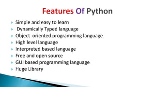 Simple and easy to learn
 Dynamically Typed language
 Object oriented programming language
 High level language
 Interpreted based language
 Free and open source
 GUI based programming language
 Huge Library
 
