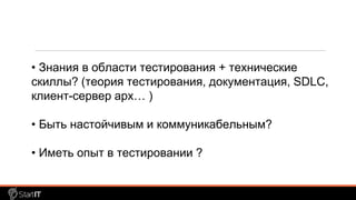 • Знания в области тестирования + технические
скиллы? (теория тестирования, документация, SDLC,
клиент-сервер арх… )
• Быть настойчивым и коммуникабельным?
• Иметь опыт в тестировании ?
 