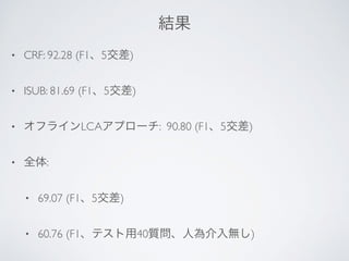 結果
• CRF: 92.28 (F1、5交差)
• ISUB: 81.69 (F1、5交差)
• オフラインLCAアプローチ: 90.80 (F1、5交差)
• 全体:
• 69.07 (F1、5交差)
• 60.76 (F1、テスト用40質問、人為介入無し)
 