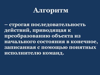 Алгоритм  –  строгая последовательность действий, приводящая к преобразованию объекта из начального состояния в конечное, записанная с помощью понятных исполнителю команд. 