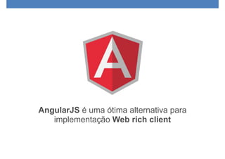 AngularJS é uma ótima alternativa para
implementação Web rich client
 