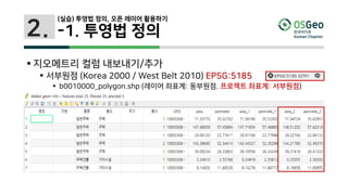 2.
(실습) 투영법 정의, 오픈 레이어 활용하기
-1. 투영법 정의
 지오메트리 컬럼 내보내기/추가
 서부원점 (Korea 2000 / West Belt 2010) EPSG:5185
 b0010000_polygon.shp (레이어 좌표계: 동부원점. 프로젝트 좌표계: 서부원점)
 