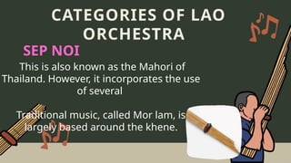 This is also known as the Mahori of
Thailand. However, it incorporates the use
of several
Traditional music, called Mor lam, is
largely based around the khene.
CATEGORIES OF LAO
ORCHESTRA
SEP NOI
 