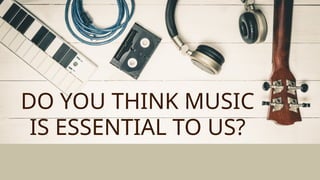 DO YOU THINK MUSIC
IS ESSENTIAL TO US?
 