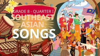 GRADE 8 - QUARTER I
SOUTHEAST
ASIAN
SONGS
 