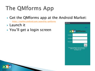    Get the QMforms app at the Android Market:
    ◦ https://market.android.com/search?q=qmforms

   Launch it
   You’ll get a login screen
 