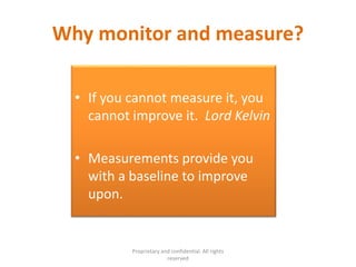 Why monitor and measure?
• If you cannot measure it, you
cannot improve it. Lord Kelvin
• Measurements provide you
with a baseline to improve
upon.
Proprietary and confidential. All rights
reserved
 