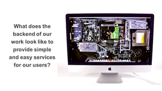 What  does  the  
backend  of  our  
work  look  like  to  
provide  simple  
and  easy  services  
for  our  users?
 