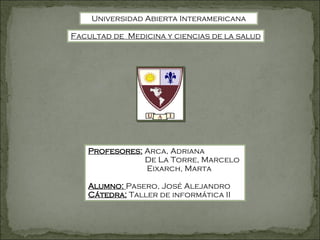Universidad Abierta Interamericana Facultad de  Medicina y ciencias de la salud Profesores:  Arca, Adriana De La Torre, Marcelo Eixarch, Marta   Alumno:  Pasero, José Alejandro  Cátedra:  Taller de informática II 