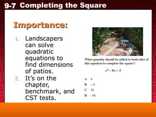 9-7 Completing the Square
Importance:
Importance:
1. Landscapers
can solve
quadratic
equations to
find dimensions
of patios.
2. It’s on the
chapter,
benchmark, and
CST tests.
 