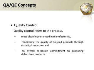 QA/QC ConceptsQuality Control Quality control refers to the process,most often implemented in manufacturing, monitoring the quality of finished products through statistical measures and an overall corporate commitment to producing defect-free products. 