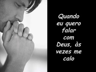 Quando eu quero falar com Deus, às vezes me calo 
