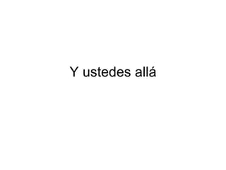 Y ustedes allá 