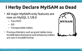 © 2018 Jaime Crespo. http://jynus.com. License: CC-BY-SA-4.0
Query Optimization with MySQL 8.0 and MariaDB 10.3: The Basics
200
I Herby Declare MyISAM as Dead
• All major MyISAM-only features are
now on MySQL 5.7/8.0
– FULLTEXT
– GIS
– Transportable tables
• Previous blockers such as grant tables (new
InnoDB data dictionary) and temporary tables
are now in InnoDB format
 