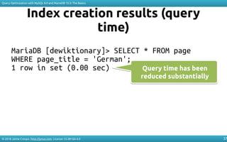 © 2018 Jaime Crespo. http://jynus.com. License: CC-BY-SA-4.0
Query Optimization with MySQL 8.0 and MariaDB 10.3: The Basics
37
Index creation results (query
time)
MariaDB [dewiktionary]> SELECT * FROM page
WHERE page_title = 'German';
1 row in set (0.00 sec) Query time has been
reduced substantially
Query time has been
reduced substantially
 