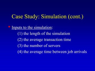 Case Study: Simulation (cont.)
• Inputs to the simulation:
(1) the length of the simulation
(2) the average transaction time
(3) the number of servers
(4) the average time between job arrivals
 