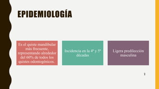 EPIDEMIOLOGÍA
Es el quiste mandibular
más frecuente,
representando alrededor
del 60% de todos los
quistes odontogénicos.
Incidencia en la 4ª y 5ª
décadas
Ligera predilección
masculina
2
 
