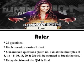 Rules
* 25 questions.
* Each question carries 1 mark.
* Star-marked questions (Qstn no. 1 & all the multiples of
5, i.e – 5, 10, 15, 20 & 25) will be counted to break the ties.
* Every decision of the QM is final.
 