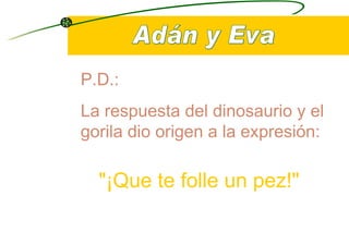 P.D.: La respuesta del dinosaurio y el gorila dio origen a la expresión:   &quot;¡Que te folle un pez!&quot; 