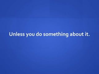 Unless you do something about it.
 