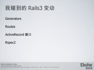 我碰到的 Rails3 变动 www.ekohe.com Web Development & Graphic Design China Ruby on Rails Development - Rails Consulting - Rails Services - Merb - Offshore Web Development   Generators Routes ActiveRecord 接口 Rspec2 