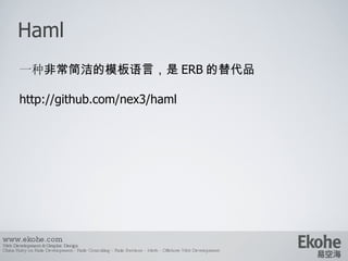 Haml www.ekohe.com Web Development & Graphic Design China Ruby on Rails Development - Rails Consulting - Rails Services - Merb - Offshore Web Development   一种 非常简洁的模板语言，是 ERB 的替代品 http://github.com/nex3/haml 
