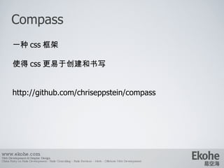 Compass www.ekohe.com Web Development & Graphic Design China Ruby on Rails Development - Rails Consulting - Rails Services - Merb - Offshore Web Development   一种 css 框架 使得 css 更易于创建和书写 http://github.com/chriseppstein/compass 
