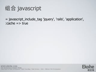 组合 javascript www.ekohe.com Web Development & Graphic Design China Ruby on Rails Development - Rails Consulting - Rails Services - Merb - Offshore Web Development   = javascript_include_tag 'jquery', 'rails', 'application', :cache => true 