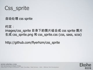Css_sprite www.ekohe.com Web Development & Graphic Design China Ruby on Rails Development - Rails Consulting - Rails Services - Merb - Offshore Web Development   自动处理 css sprite 约定： images/css_sprite 目录下的图片组合成 css sprite 图片 生成 css_sprite.png 和 css_sprite.css (css, sass, scss) http://github.com/flyerhzm/css_sprite 