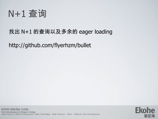 N+1 查询 www.ekohe.com Web Development & Graphic Design China Ruby on Rails Development - Rails Consulting - Rails Services - Merb - Offshore Web Development   找出 N+1 的查询以及多余的 eager loading http://github.com/flyerhzm/bullet 