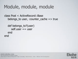 Module, module, module www.ekohe.com Web Development & Graphic Design China Ruby on Rails Development - Rails Consulting - Rails Services - Merb - Offshore Web Development   class Post < ActiveRecord::Base belongs_to user, :counter_cache => true def belongs_to?(user) self.user == user end end 