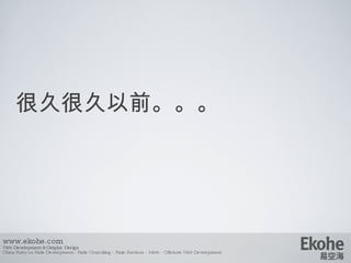 很久很久以前。。。 www.ekohe.com Web Development & Graphic Design China Ruby on Rails Development - Rails Consulting - Rails Services - Merb - Offshore Web Development   