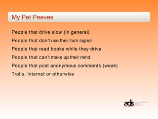 My Pet Peeves

People that drive slow (in general)
People that donʼt use their turn signal
People that read books while they drive
People that canʼt make up their mind
People that post anonymous comments (weak)
Trolls, Internet or otherwise
 