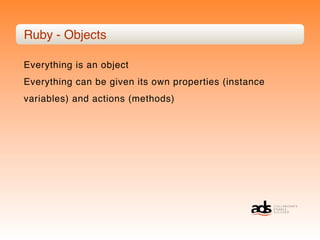 Ruby - Objects

Everything is an object
Everything can be given its own properties (instance
variables) and actions (methods)
 
