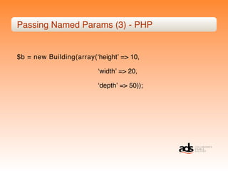 Passing Named Params (3) - PHP


$b = new Building(array(ʻheightʼ => 10,

                         ʻwidthʼ => 20,

                         ʻdepthʼ => 50));
 