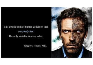 It is a basic truth of human condition that
everybody lies.
The only variable is about what.
Gregory House, MD.
 