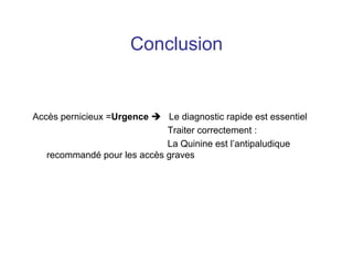 Conclusion


Accès pernicieux =Urgence    Le diagnostic rapide est essentiel
                             Traiter correctement :
                             La Quinine est l’antipaludique
   recommandé pour les accès graves
 
