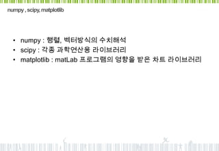 numpy , scipy, matplotlib




  • numpy : 행렬, 벡터방식의 수치해석
  • scipy : 각종 과학연산용 라이브러리
  • matplotlib : matLab 프로그램의 영향을 받은 차트 라이브러리
 