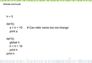 Globals and locals




   h=5

   def f():
     a = h + 10      # Can refer name but not change
     print a

   def f():
      global h
      h = h + 10
      print h
   print h
 
